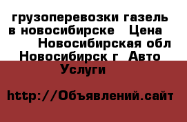 грузоперевозки газель в новосибирске › Цена ­ 500 - Новосибирская обл., Новосибирск г. Авто » Услуги   
